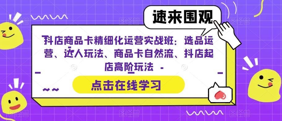 抖店商品卡精细化运营实战班：选品运营、达人玩法、商品卡自然流、抖店起店高阶玩法-52资源库