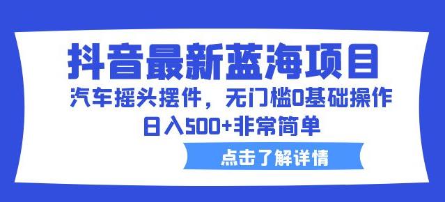 抖音最新蓝海项目，汽车摇头摆件，无门槛0基础操作，日入500+非常简单【拆解】-52资源库