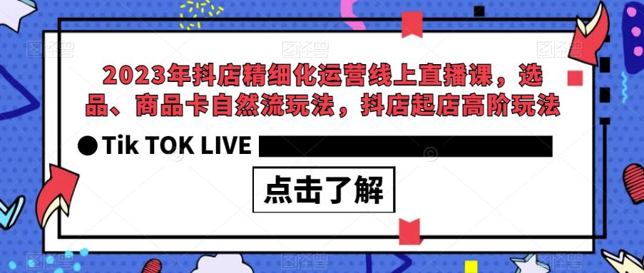 2023年抖店精细化运营线上直播课，选品、商品卡自然流玩法，抖店起店高阶玩法-52资源库
