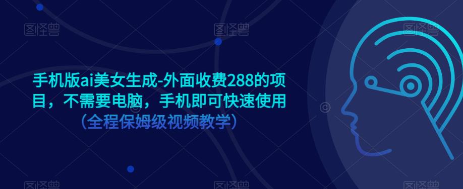 手机版ai美女生成-外面收费288的项目，不需要电脑，手机即可快速使用（全程保姆级视频教学）-52资源库