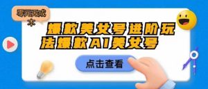 爆款美女号进阶玩法爆款AI美女号,日入1000零元无成本【揭秘】-52资源库