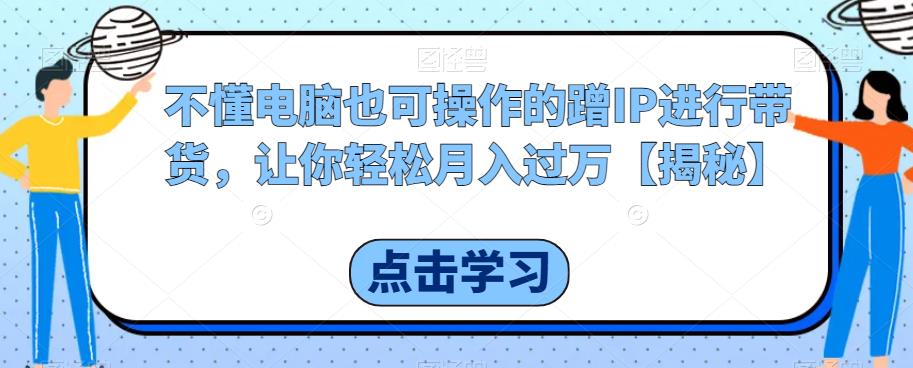 不懂电脑也可操作的蹭IP进行带货，让你轻松月入过万【揭秘】-52资源库