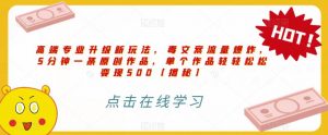 高端专业升级新玩法,毒文案流量爆炸,5分钟一条原创作品,单个作品轻轻松松变现500【揭秘】-52资源库
