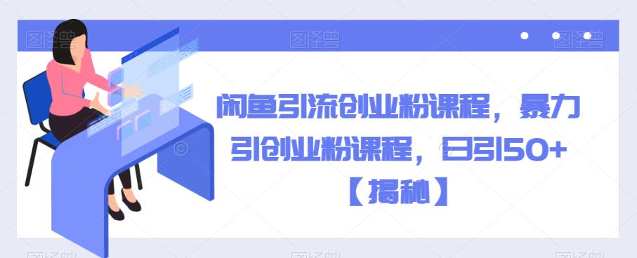 闲鱼引流创业粉课程，暴力引创业粉课程，日引50+【揭秘】-52资源库