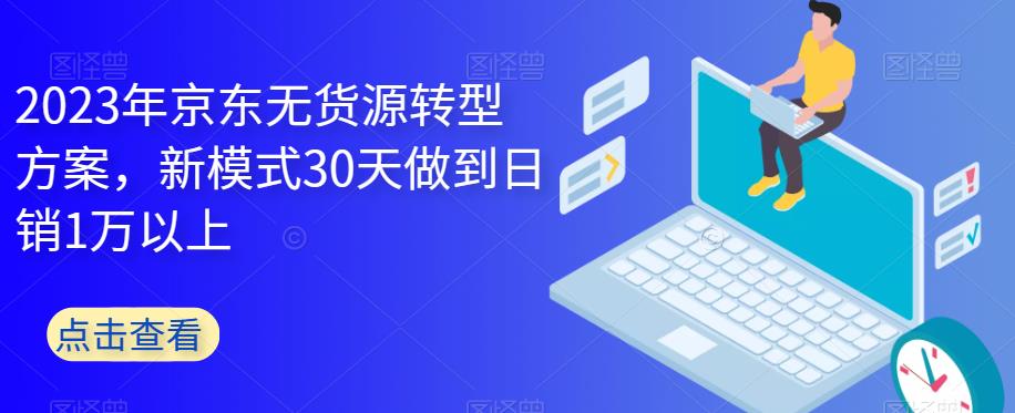 2023年京东无货源转型方案，新模式30天做到日销1万以上-52资源库