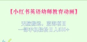 小红书英语幼师教育动画,无脑搬运,蓝海项目,一部手机轻松日入500+【揭秘】-52资源库