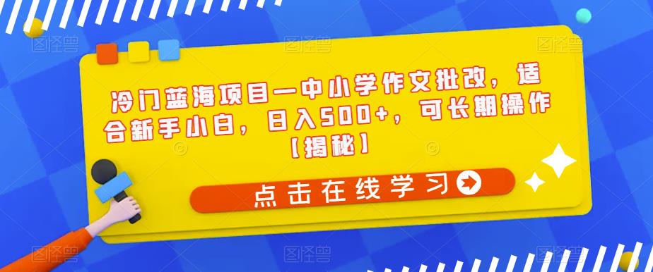 冷门蓝海项目—中小学作文批改，适合新手小白，日入500+，可长期操作【揭秘】-52资源库