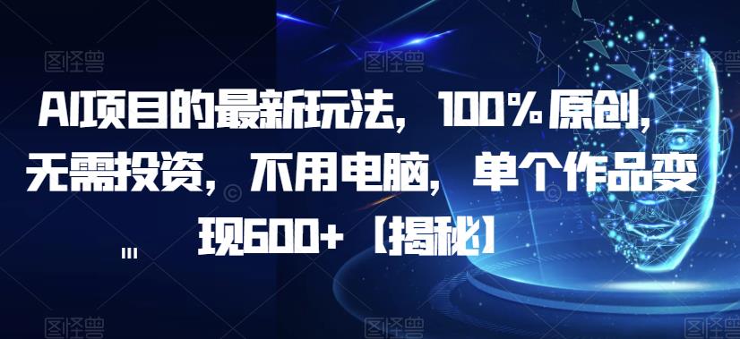 AI项目的最新玩法，100%原创，无需投资，不用电脑，单个作品变现600+【揭秘】-52资源库