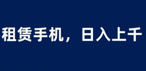 租赁手机蓝海项目,轻松到日入上千,小白0成本直接上手【揭秘】-52资源库