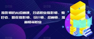 摄影师的AI绘画课,合适职业摄影师、爱好者、晋级摄影师、设计师、绘画师、插画师等职业-52资源库
