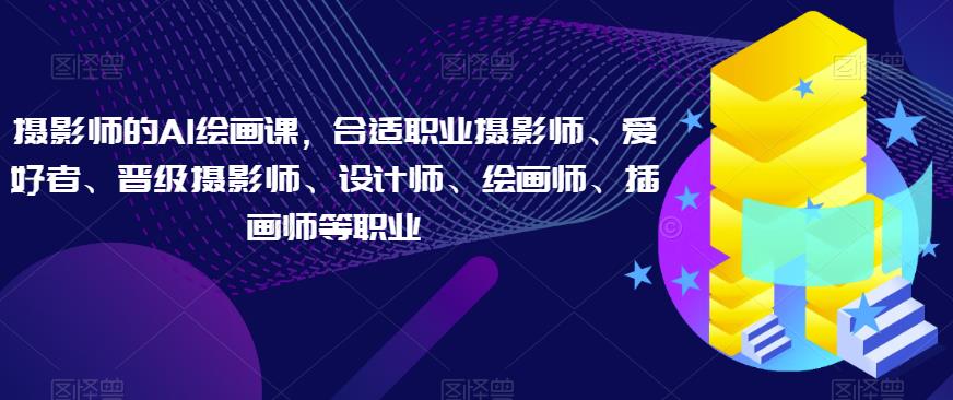 摄影师的AI绘画课，合适职业摄影师、爱好者、晋级摄影师、设计师、绘画师、插画师等职业-52资源库