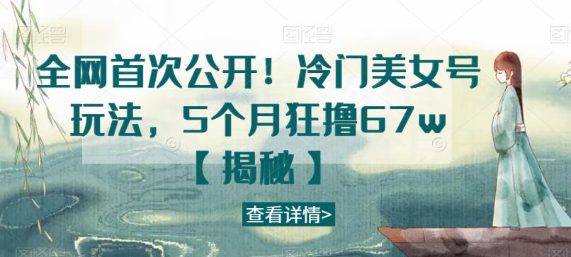 全网首次公开！冷门美女号玩法，5个月狂撸67w【揭秘】-52资源库