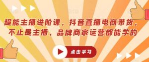 超能主播进阶课,抖音直播电商带货,不止是主播,品牌商家运营都能学的-52资源库