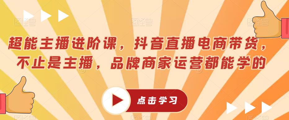 超能主播进阶课，抖音直播电商带货，不止是主播，品牌商家运营都能学的-52资源库