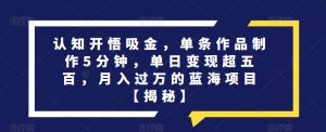 认知开悟吸金,单条作品制作5分钟,单日变现超五百,月入过万的蓝海项目【揭秘】-52资源库