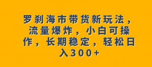 罗刹海市带货新玩法,流量爆炸,小白可操作,长期稳定,轻松日入300+【揭秘】-52资源库