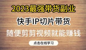 2023最强带货副业快手IP切片带货,门槛低,0粉丝也可以进行,随便剪剪视频就能赚钱-52资源库