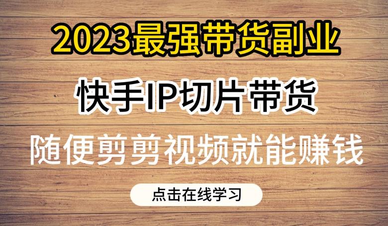 2023最强带货副业快手IP切片带货，门槛低，0粉丝也可以进行，随便剪剪视频就能赚钱-52资源库