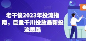 老干俊2023年投流指南,巨量千川投放最新投流思路-52资源库