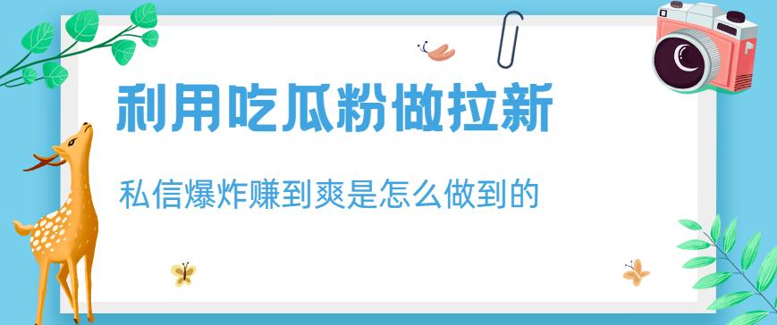 利用吃瓜粉做拉新，私信爆炸日入1000+赚到爽是怎么做到的【揭秘】-52资源库