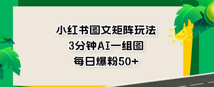 小红书图文矩阵玩法，3分钟AI一组图，每日爆粉50+【揭秘】-52资源库