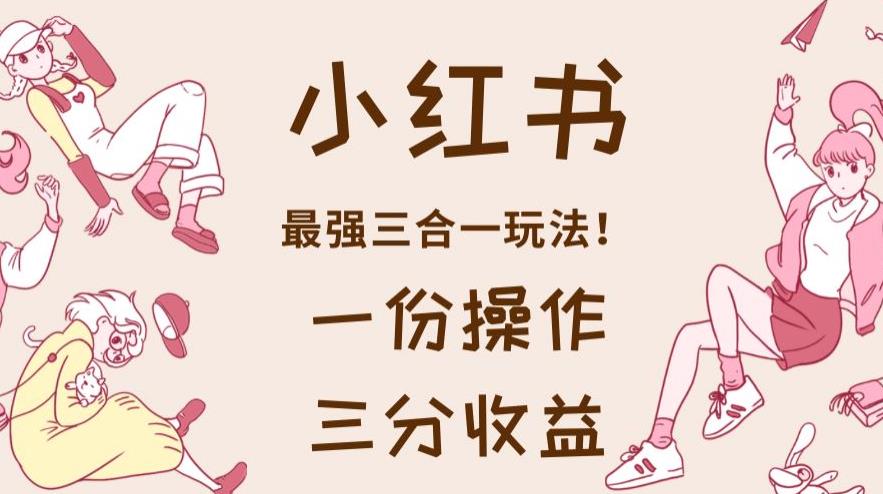 小红书最强三合一玩法，一份操作获得三份收益！【揭秘】-52资源库