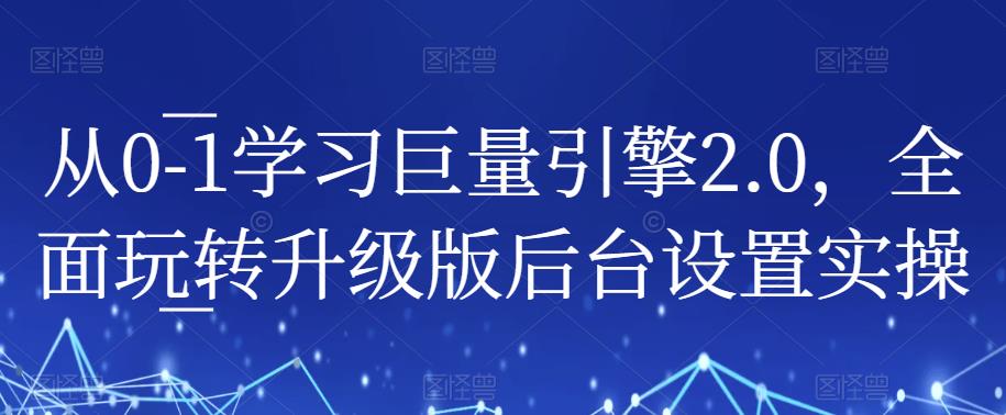 从0-1学习巨量引擎2.0，全面玩转升级版后台设置实操-52资源库