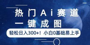热门Ai赛道,一键成图,轻松日入300+!小白0基础易上手【揭秘】-52资源库
