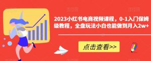 2023小红书电商视频课程,0-1入门保姆级教程,全盘玩法小白也能做到月入2w+-52资源库