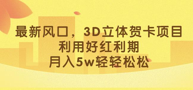 最新风口，3D立体贺卡项目，利用好红利期，月入5w轻轻松松【揭秘】-52资源库