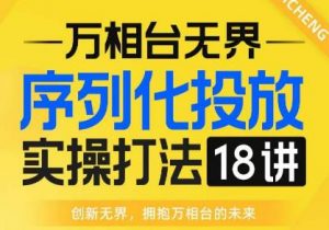 【万相台无界】序列化投放实操18讲线上实战班,全网首推,运营福音!-52资源库