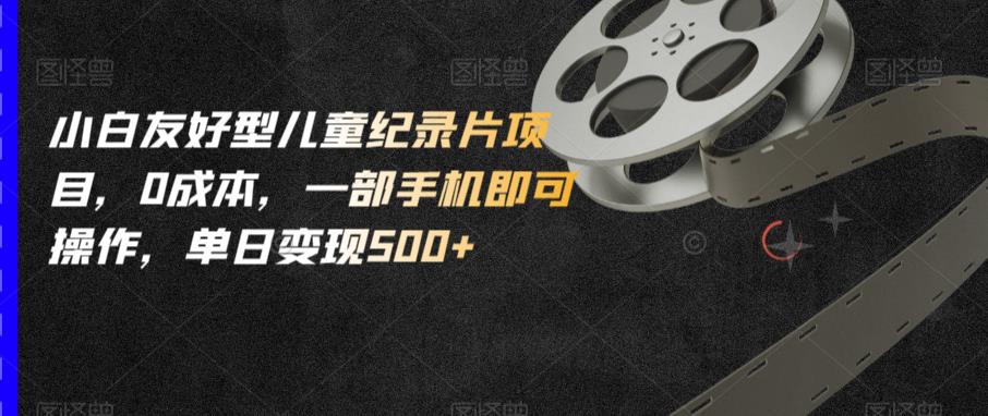 小白友好型儿童纪录片项目，0成本，一部手机即可操作，单日变现500+【揭秘】-52资源库