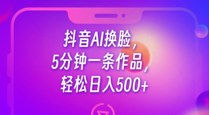 抖音AI换脸，5分钟一条作品，轻松日入500+【揭秘】-52资源库