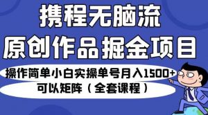 携程无脑流原创作品掘金项目,操作简单小白实操单号月入1500+可以矩阵(全套课程)【揭秘】-52资源库