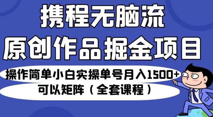 携程无脑流原创作品掘金项目，操作简单小白实操单号月入1500+可以矩阵（全套课程）【揭秘】-52资源库