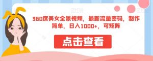 360度美女全景视频,最新流量密码,制作简单,日入1000+,可矩阵【揭秘】-52资源库