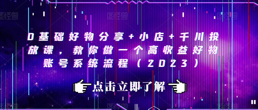0基础好物分享+小店+千川投放课，教你做一个高收益好物账号系统流程（2023）-52资源库