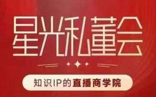星光私董会（知识IP的直播商学院）赋能直播驱动的知识IP和老板，帮你做出高流量、高变现的直播间！-52资源库