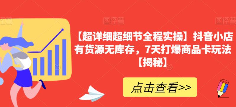 【超详细超细节全程实操】抖音小店有货源无库存，7天打爆商品卡玩法【揭秘】-52资源库
