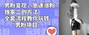 男粉变现,急速涨粉独家二创方法,全套流程教你玩转“男粉项目”【揭秘】-52资源库