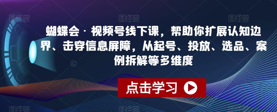 蝴蝶会·视频号线下课，帮助你扩展认知边界、击穿信息屏障，从起号、投放、选品、案例拆解等多维度-52资源库