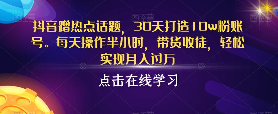 抖音蹭热点话题，30天打造10w粉账号，每天操作半小时，带货收徒，轻松实现月入过万【揭秘】-52资源库