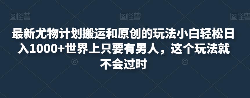 最新尤物计划搬运和原创的玩法小白轻松日入1000+世界上只要有男人，这个玩法就不会过时【揭秘】-52资源库