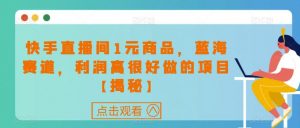 快手直播间1元商品,蓝海赛道,利润高很好做的项目【揭秘】-52资源库
