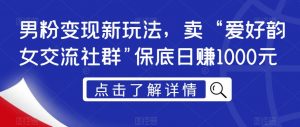 男粉变现新玩法,卖“爱好韵女交流社群”保底日赚1000元【揭秘】-52资源库