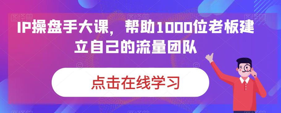 IP操盘手大课，帮助1000位老板建立自己的流量团队-52资源库
