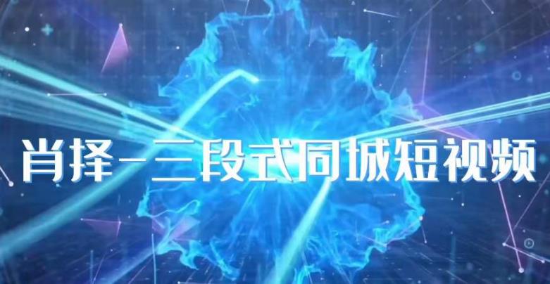 肖择-抖音同城短视频，​三段式同城短视频实操-52资源库