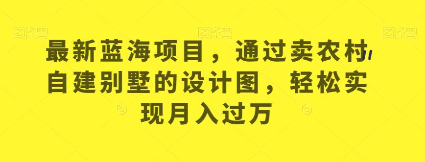 最新蓝海项目，通过卖农村自建别墅的设计图，轻松实现月入过万【揭秘】-52资源库
