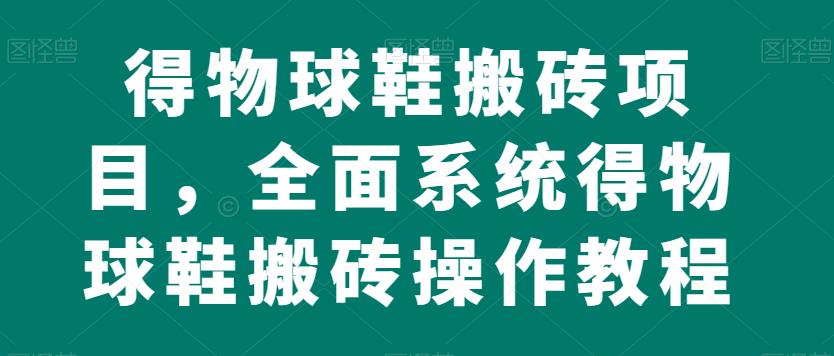 得物球鞋搬砖项目，全面系统得物球鞋搬砖操作教程【揭秘】-52资源库