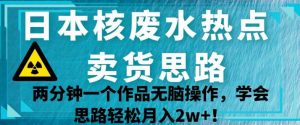 日本核废水热点卖货思路,两分钟一个作品无脑操作,学会思路轻松月入2w+【揭秘】-52资源库